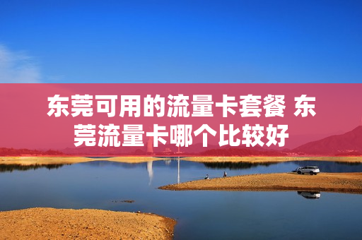东莞可用的流量卡套餐 东莞流量卡哪个比较好