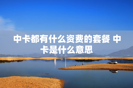 中卡都有什么资费的套餐 中卡是什么意思