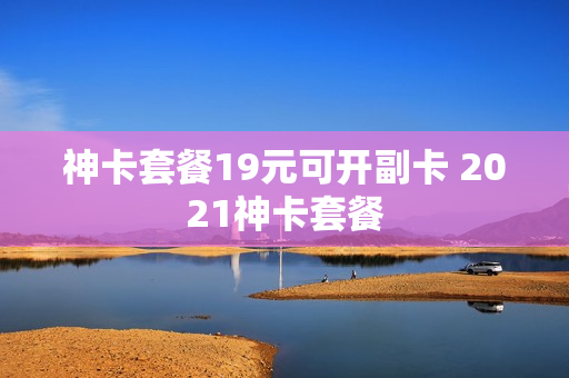 神卡套餐19元可开副卡 2021神卡套餐