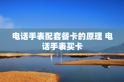电话手表配套餐卡的原理 电话手表买卡