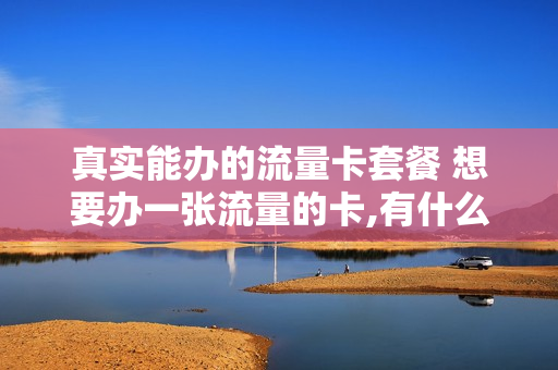 真实能办的流量卡套餐 想要办一张流量的卡,有什么推荐吗
