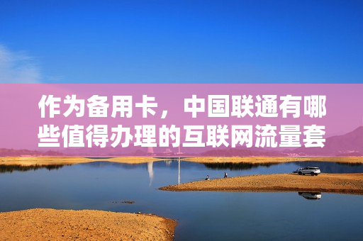 作为备用卡，中国联通有哪些值得办理的互联网流量套餐？