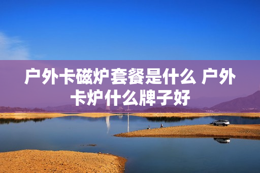 户外卡磁炉套餐是什么 户外卡炉什么牌子好