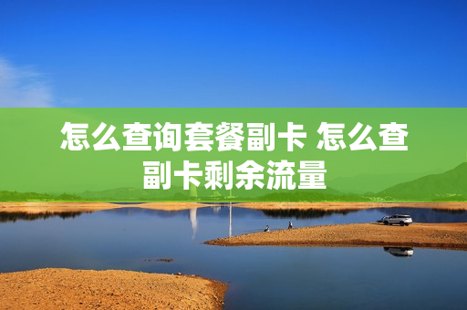 怎么查询套餐副卡 怎么查副卡剩余流量