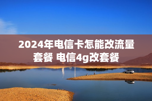 2024年电信卡怎能改流量套餐 电信4g改套餐