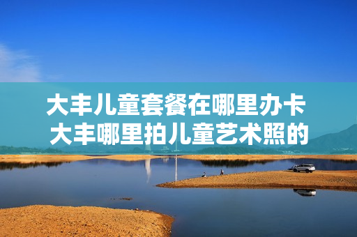 大丰儿童套餐在哪里办卡 大丰哪里拍儿童艺术照的