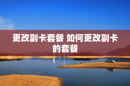 更改副卡套餐 如何更改副卡的套餐