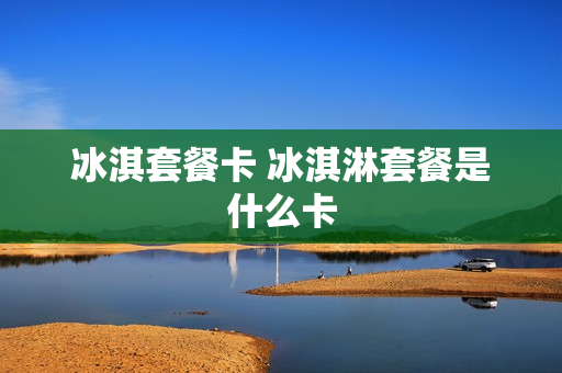 冰淇套餐卡 冰淇淋套餐是什么卡