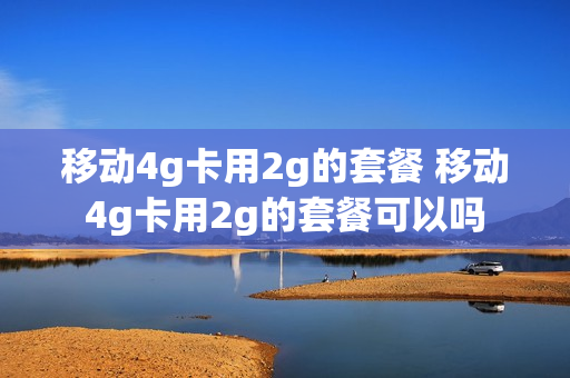 移动4g卡用2g的套餐 移动4g卡用2g的套餐可以吗