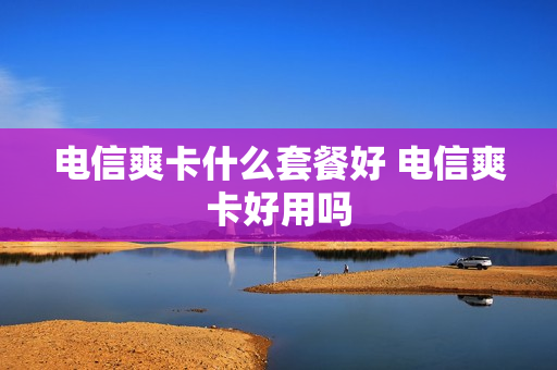 电信爽卡什么套餐好 电信爽卡好用吗