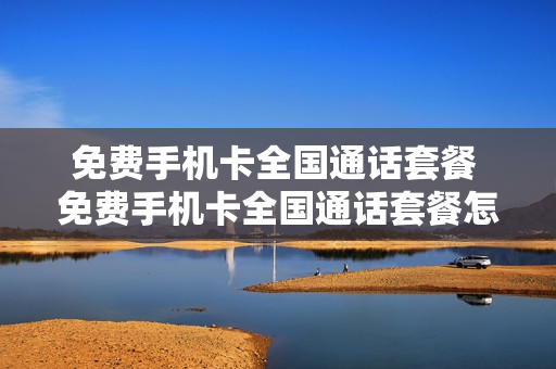 免费手机卡全国通话套餐 免费手机卡全国通话套餐怎么办理