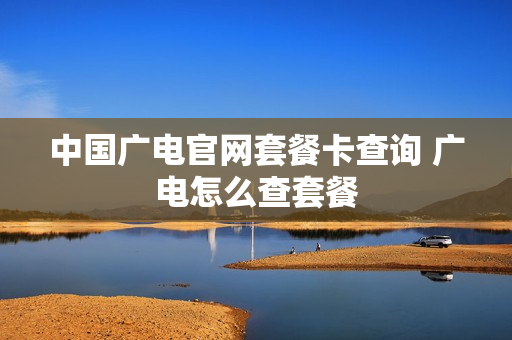 中国广电官网套餐卡查询 广电怎么查套餐