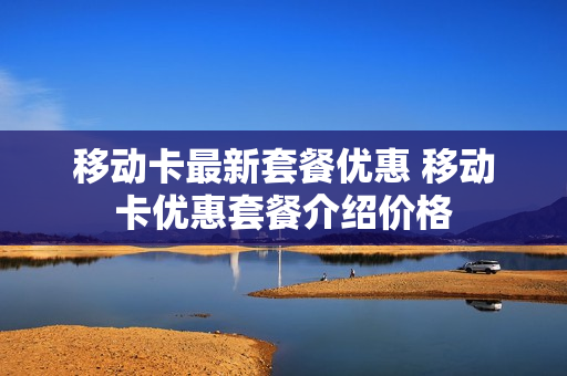 移动卡最新套餐优惠 移动卡优惠套餐介绍价格