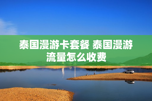 泰国漫游卡套餐 泰国漫游流量怎么收费
