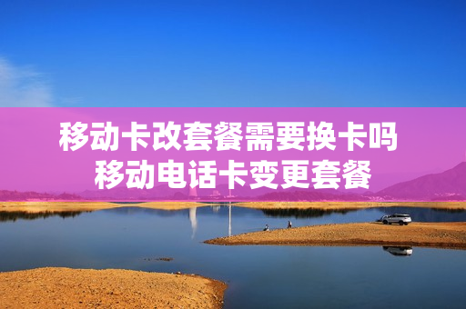 移动卡改套餐需要换卡吗 移动电话卡变更套餐