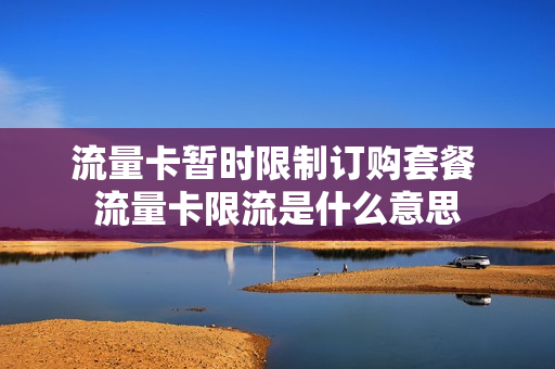 流量卡暂时限制订购套餐 流量卡限流是什么意思