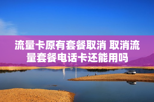 流量卡原有套餐取消 取消流量套餐电话卡还能用吗