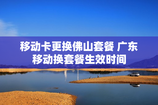 移动卡更换佛山套餐 广东移动换套餐生效时间
