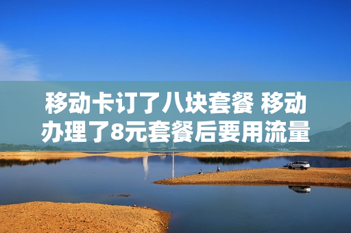 移动卡订了八块套餐 移动办理了8元套餐后要用流量怎么办