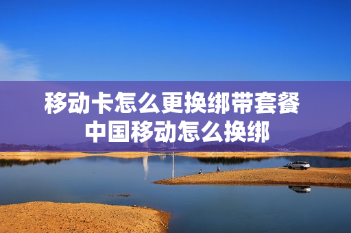 移动卡怎么更换绑带套餐 中国移动怎么换绑