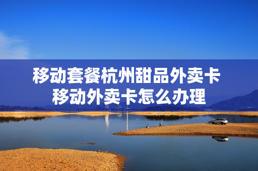 移动套餐杭州甜品外卖卡 移动外卖卡怎么办理