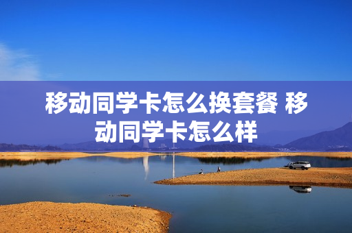 移动同学卡怎么换套餐 移动同学卡怎么样