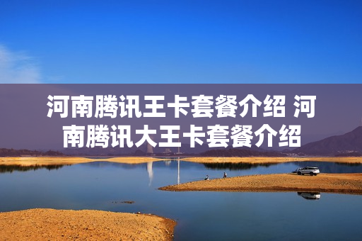 河南腾讯王卡套餐介绍 河南腾讯大王卡套餐介绍