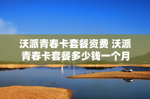 沃派青春卡套餐资费 沃派青春卡套餐多少钱一个月
