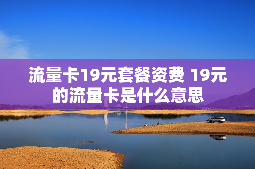 流量卡19元套餐资费 19元的流量卡是什么意思