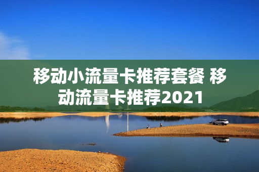 移动小流量卡推荐套餐 移动流量卡推荐2021