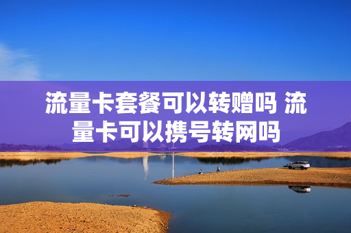 流量卡套餐可以转赠吗 流量卡可以携号转网吗