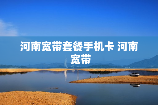 河南宽带套餐手机卡 河南 宽带