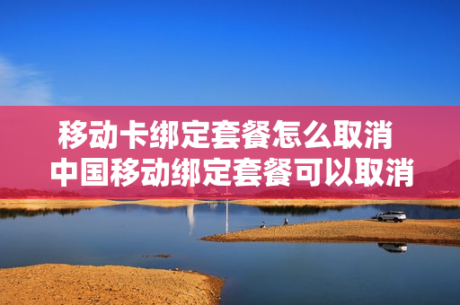 移动卡绑定套餐怎么取消 中国移动绑定套餐可以取消吗