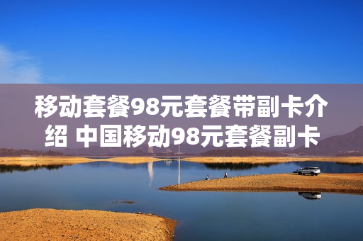 移动套餐98元套餐带副卡介绍 中国移动98元套餐副卡介绍