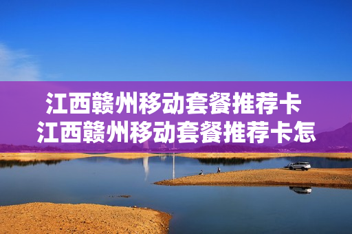 江西赣州移动套餐推荐卡 江西赣州移动套餐推荐卡怎么用