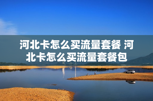 河北卡怎么买流量套餐 河北卡怎么买流量套餐包