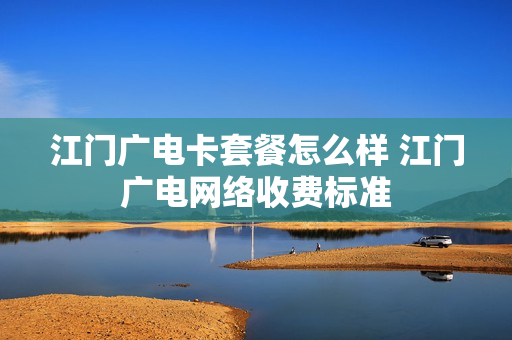 江门广电卡套餐怎么样 江门广电网络收费标准