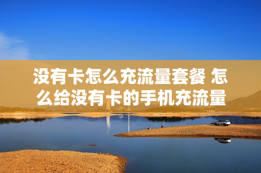 没有卡怎么充流量套餐 怎么给没有卡的手机充流量