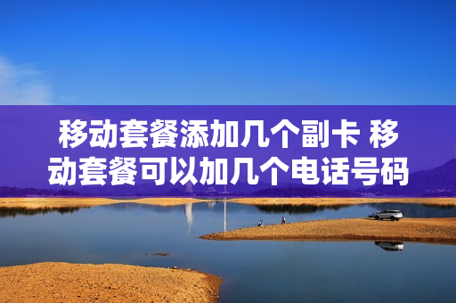 移动套餐添加几个副卡 移动套餐可以加几个电话号码