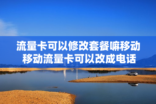 流量卡可以修改套餐嘛移动 移动流量卡可以改成电话卡么