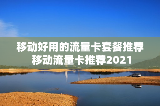 移动好用的流量卡套餐推荐 移动流量卡推荐2021