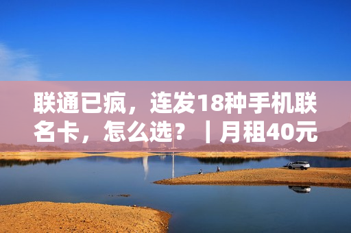 联通已疯，连发18种手机联名卡，怎么选？｜月租40元以下