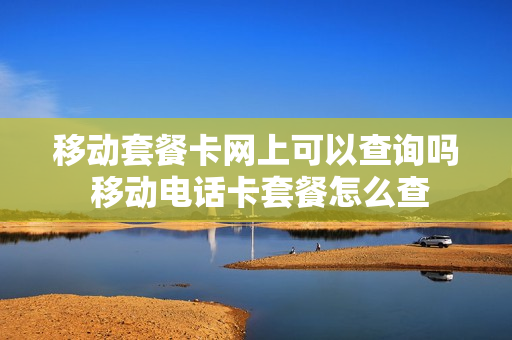 移动套餐卡网上可以查询吗 移动电话卡套餐怎么查