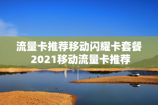 流量卡推荐移动闪耀卡套餐 2021移动流量卡推荐