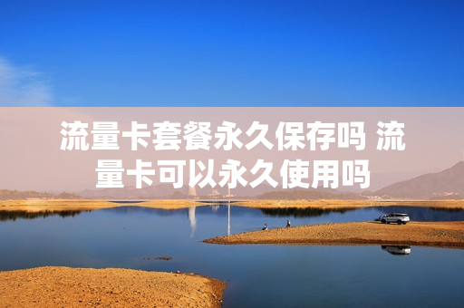 流量卡套餐永久保存吗 流量卡可以永久使用吗
