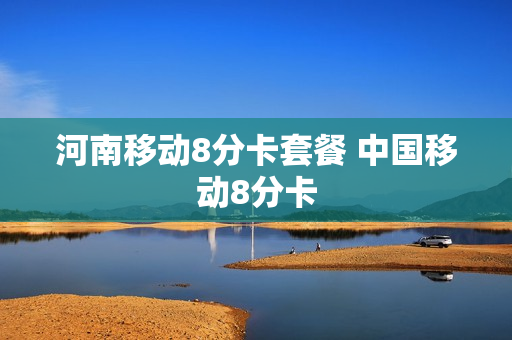 河南移动8分卡套餐 中国移动8分卡