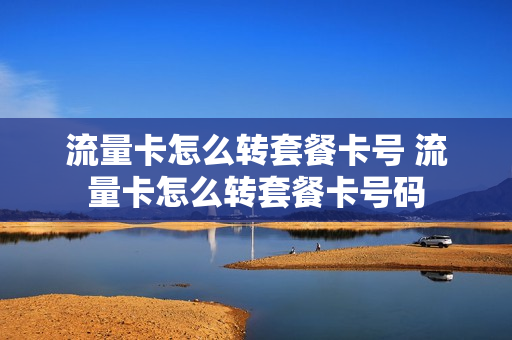 流量卡怎么转套餐卡号 流量卡怎么转套餐卡号码
