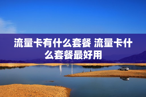 流量卡有什么套餐 流量卡什么套餐最好用