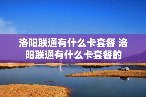 洛阳联通有什么卡套餐 洛阳联通有什么卡套餐的