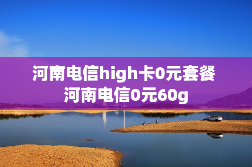 河南电信high卡0元套餐 河南电信0元60g